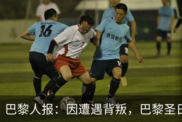 巴黎人报：因遭遇背叛，巴黎圣日耳曼永远不会引进谢尔基
