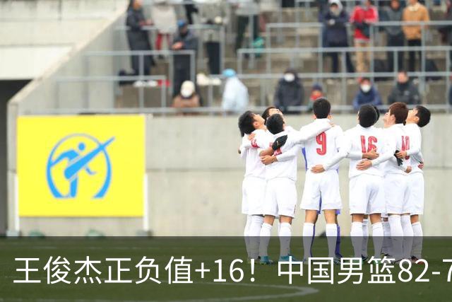 王俊杰正负值+16！中国男篮82-78赢球，4人不及格，难入选世预赛