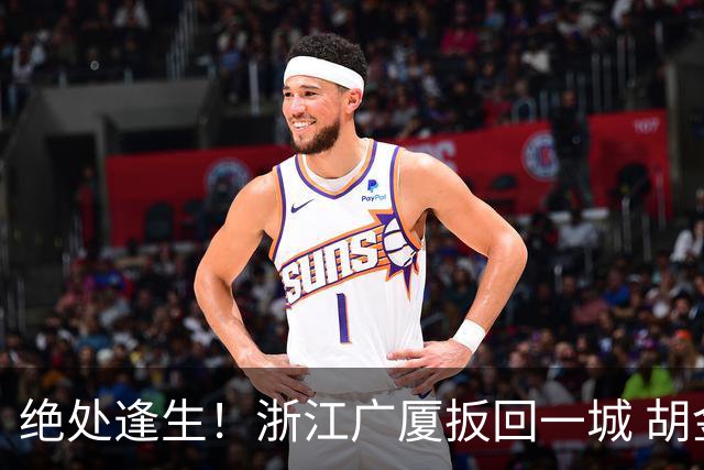 绝处逢生！浙江广厦扳回一城 胡金秋30+5大爆发 让三追四要来了吗？